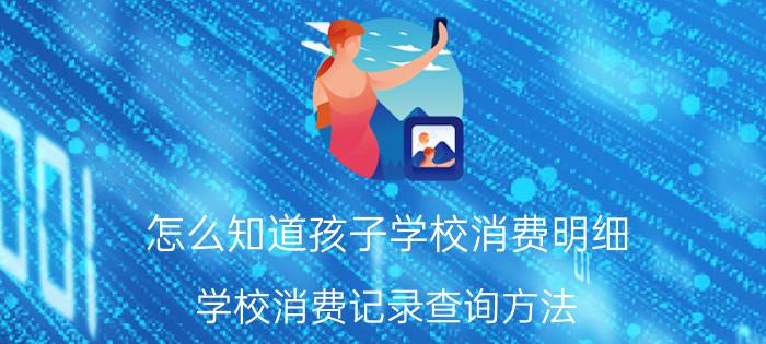 怎么知道孩子学校消费明细 学校消费记录查询方法